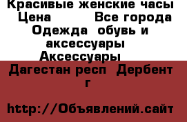Красивые женские часы › Цена ­ 500 - Все города Одежда, обувь и аксессуары » Аксессуары   . Дагестан респ.,Дербент г.